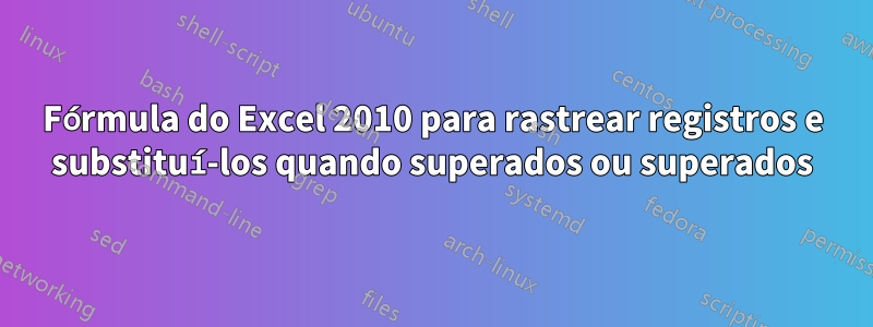 Fórmula do Excel 2010 para rastrear registros e substituí-los quando superados ou superados