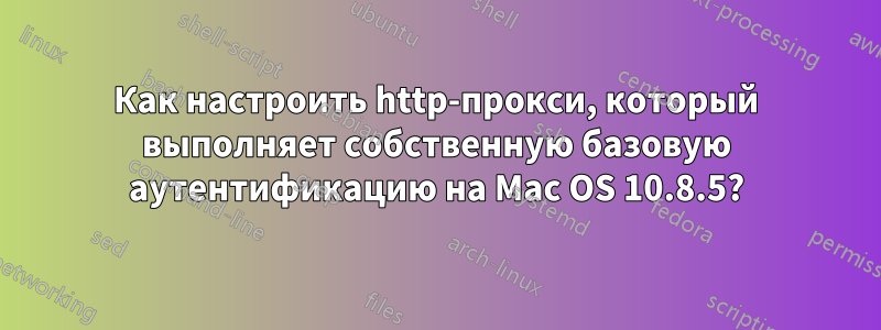 Как настроить http-прокси, который выполняет собственную базовую аутентификацию на Mac OS 10.8.5?