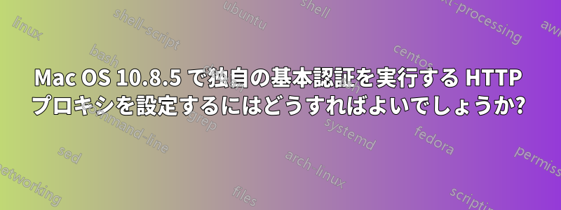 Mac OS 10.8.5 で独自の基本認証を実行する HTTP プロキシを設定するにはどうすればよいでしょうか?