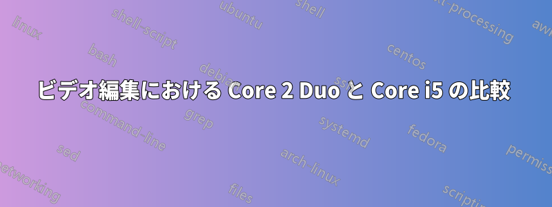 ビデオ編集における Core 2 Duo と Core i5 の比較