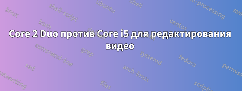 Core 2 Duo против Core i5 для редактирования видео