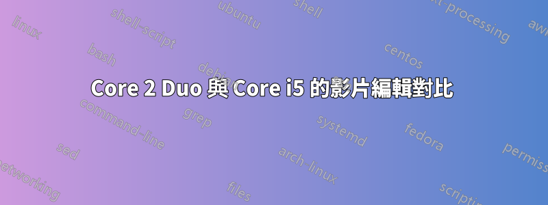 Core 2 Duo 與 Core i5 的影片編輯對比
