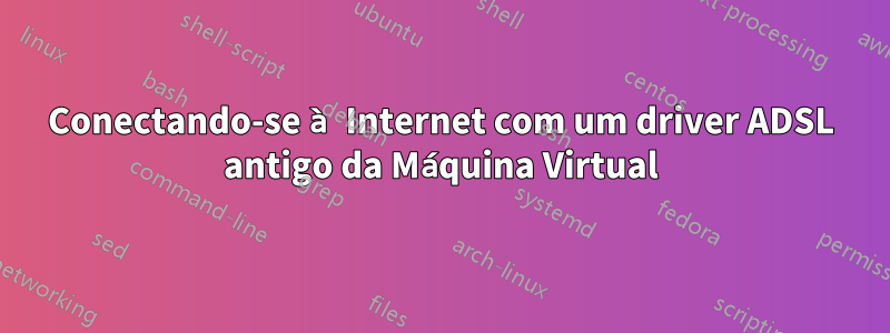Conectando-se à Internet com um driver ADSL antigo da Máquina Virtual