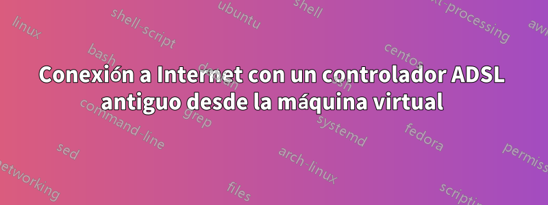 Conexión a Internet con un controlador ADSL antiguo desde la máquina virtual