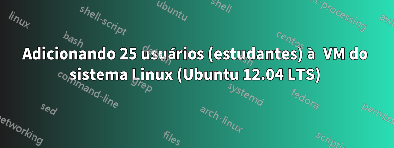 Adicionando 25 usuários (estudantes) à VM do sistema Linux (Ubuntu 12.04 LTS)