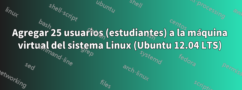 Agregar 25 usuarios (estudiantes) a la máquina virtual del sistema Linux (Ubuntu 12.04 LTS)