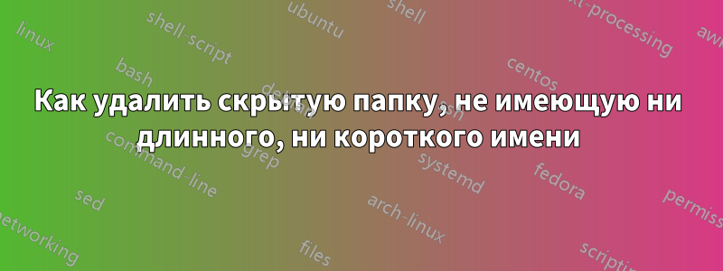 Как удалить скрытую папку, не имеющую ни длинного, ни короткого имени