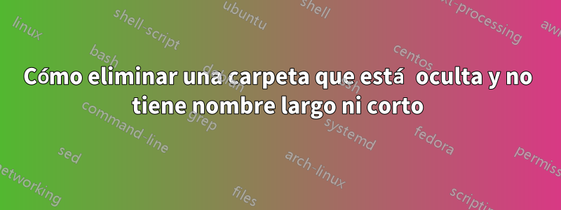 Cómo eliminar una carpeta que está oculta y no tiene nombre largo ni corto