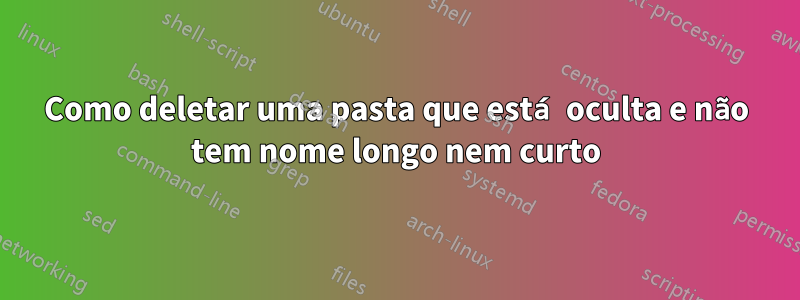 Como deletar uma pasta que está oculta e não tem nome longo nem curto