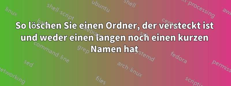 So löschen Sie einen Ordner, der versteckt ist und weder einen langen noch einen kurzen Namen hat