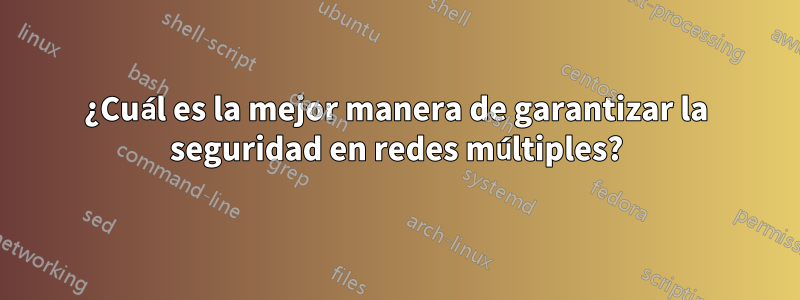 ¿Cuál es la mejor manera de garantizar la seguridad en redes múltiples?