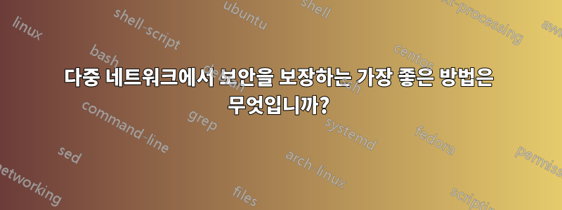 다중 네트워크에서 보안을 보장하는 가장 좋은 방법은 무엇입니까?