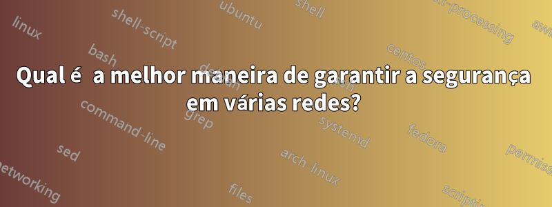 Qual é a melhor maneira de garantir a segurança em várias redes?