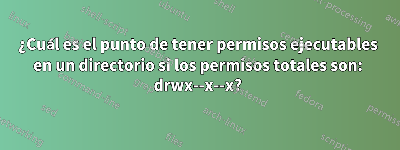 ¿Cuál es el punto de tener permisos ejecutables en un directorio si los permisos totales son: drwx--x--x?