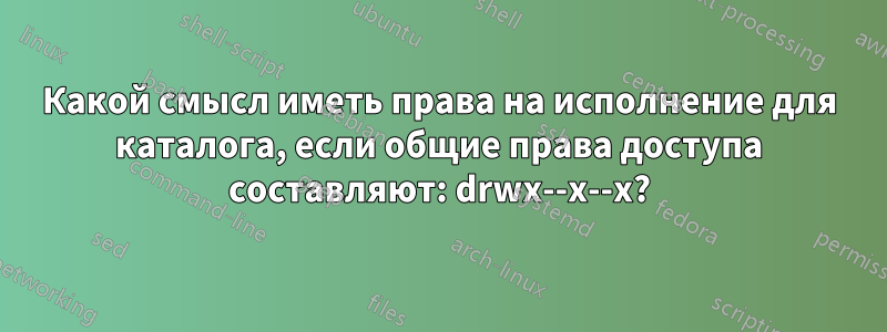 Какой смысл иметь права на исполнение для каталога, если общие права доступа составляют: drwx--x--x?