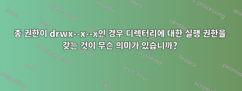 총 권한이 drwx--x--x인 경우 디렉터리에 대한 실행 권한을 갖는 것이 무슨 의미가 있습니까?