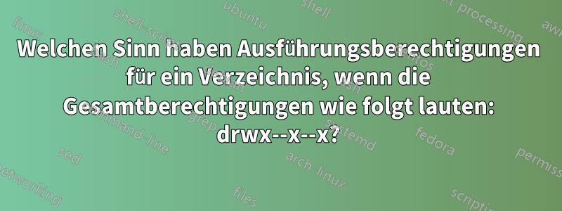 Welchen Sinn haben Ausführungsberechtigungen für ein Verzeichnis, wenn die Gesamtberechtigungen wie folgt lauten: drwx--x--x?