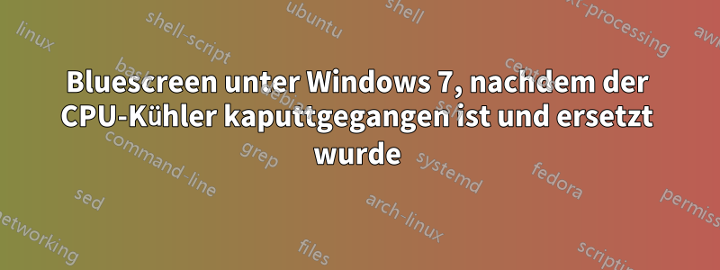Bluescreen unter Windows 7, nachdem der CPU-Kühler kaputtgegangen ist und ersetzt wurde