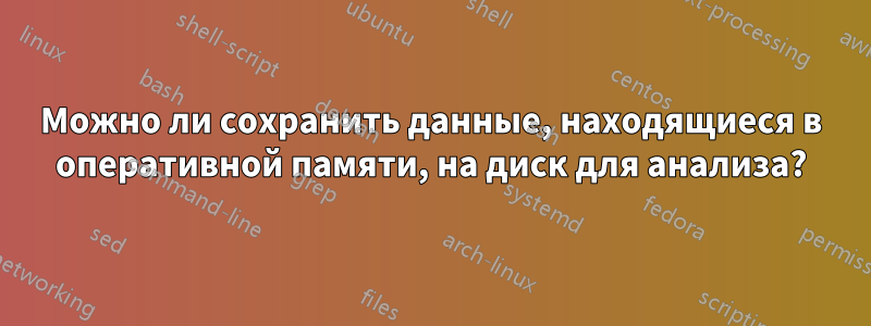 Можно ли сохранить данные, находящиеся в оперативной памяти, на диск для анализа?