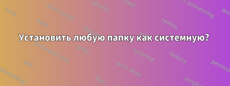 Установить любую папку как системную?