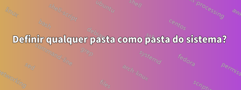 Definir qualquer pasta como pasta do sistema?
