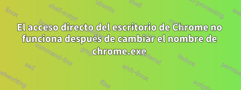 El acceso directo del escritorio de Chrome no funciona después de cambiar el nombre de chrome.exe