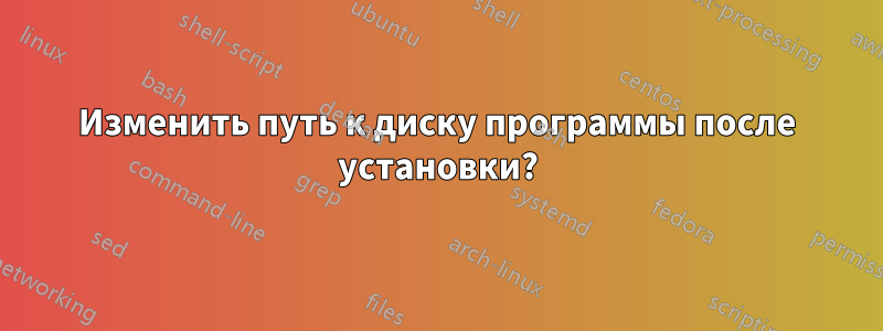 Изменить путь к диску программы после установки?