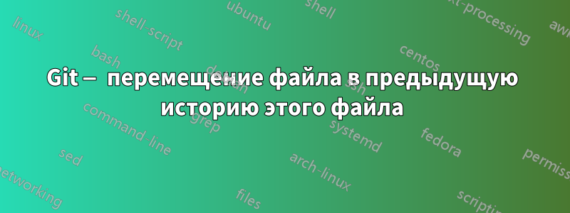 Git — перемещение файла в предыдущую историю этого файла