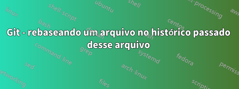 Git - rebaseando um arquivo no histórico passado desse arquivo