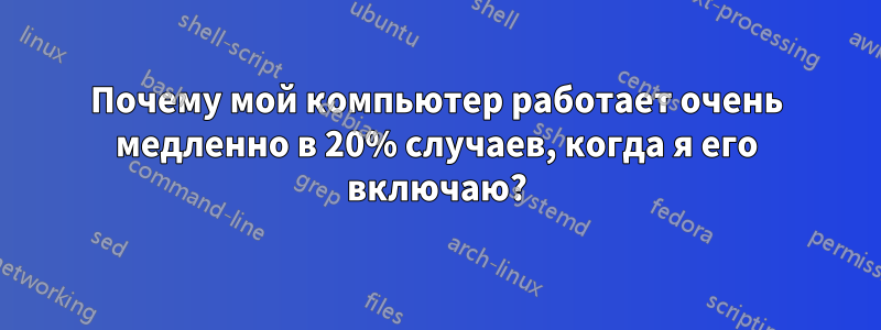 Почему мой компьютер работает очень медленно в 20% случаев, когда я его включаю?