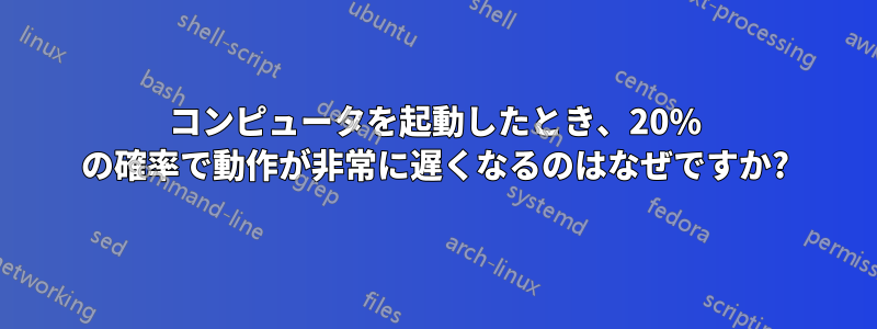 コンピュータを起動したとき、20% の確率で動作が非常に遅くなるのはなぜですか?