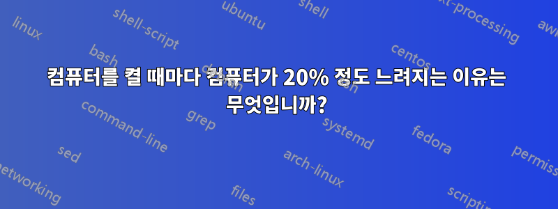 컴퓨터를 켤 때마다 컴퓨터가 20% 정도 느려지는 이유는 무엇입니까?
