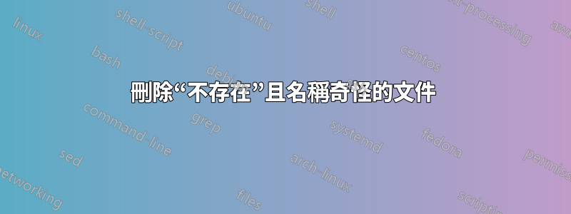 刪除“不存在”且名稱奇怪的文件