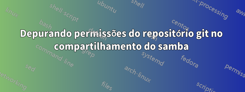 Depurando permissões do repositório git no compartilhamento do samba