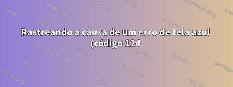 Rastreando a causa de um erro de tela azul (código 124)
