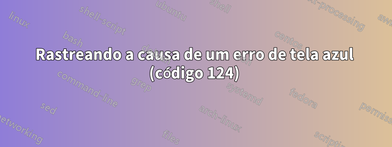 Rastreando a causa de um erro de tela azul (código 124)