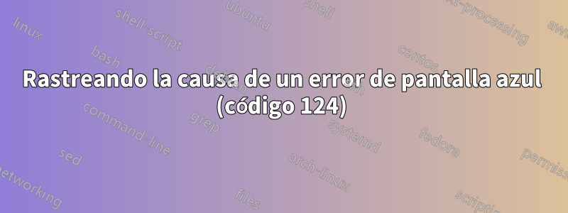 Rastreando la causa de un error de pantalla azul (código 124)