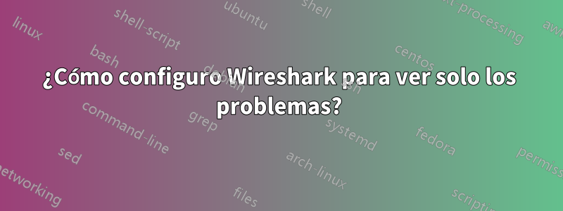 ¿Cómo configuro Wireshark para ver solo los problemas?