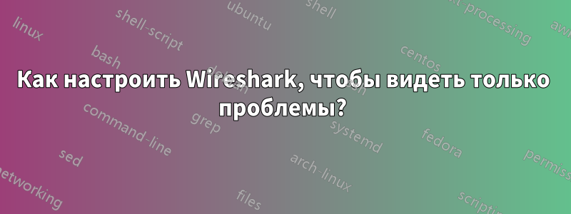 Как настроить Wireshark, чтобы видеть только проблемы?