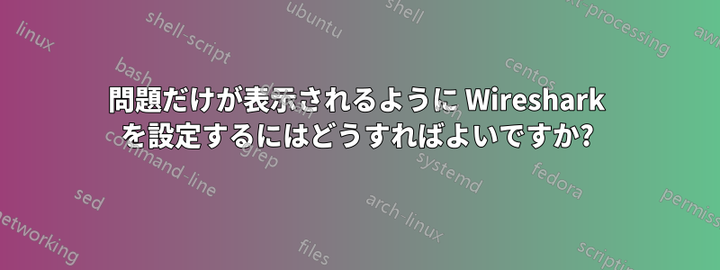 問題だけが表示されるように Wireshark を設定するにはどうすればよいですか?