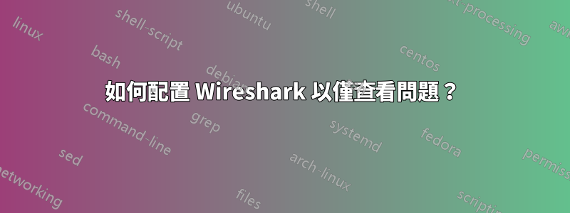 如何配置 Wireshark 以僅查看問題？