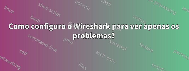 Como configuro o Wireshark para ver apenas os problemas?