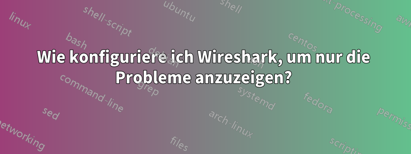 Wie konfiguriere ich Wireshark, um nur die Probleme anzuzeigen?