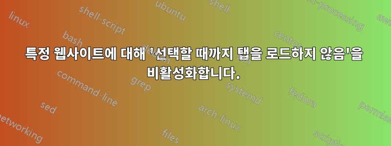 특정 웹사이트에 대해 '선택할 때까지 탭을 로드하지 않음'을 비활성화합니다.
