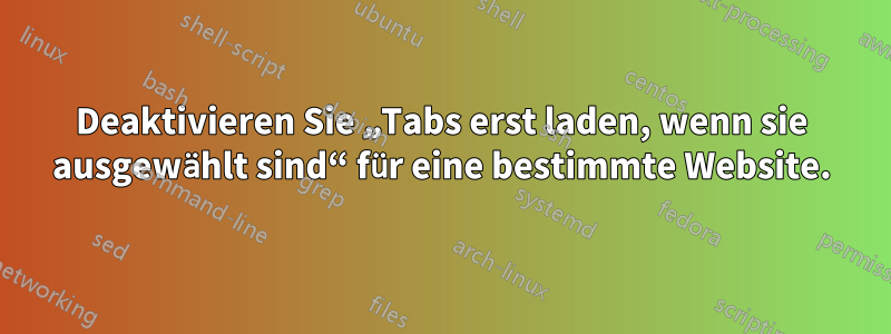 Deaktivieren Sie „Tabs erst laden, wenn sie ausgewählt sind“ für eine bestimmte Website.