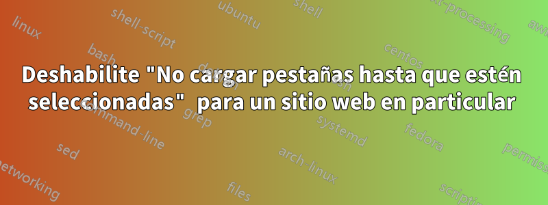 Deshabilite "No cargar pestañas hasta que estén seleccionadas" para un sitio web en particular