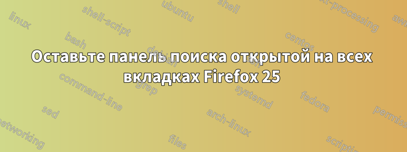 Оставьте панель поиска открытой на всех вкладках Firefox 25
