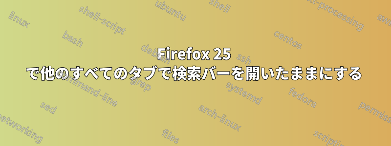 Firefox 25 で他のすべてのタブで検索バーを開いたままにする