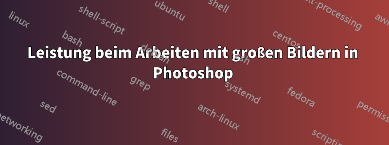 Leistung beim Arbeiten mit großen Bildern in Photoshop