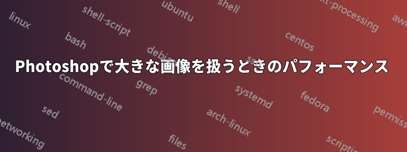 Photoshopで大きな画像を扱うときのパフォーマンス